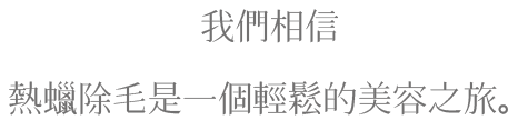 我們相信熱蠟除毛是一個輕鬆的美容之旅。