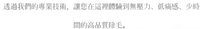 透過我們的專業技術，讓您在這裡體驗到無壓力、低痛感、少時間的高品質除毛。